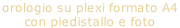 orologio su plexi formato A4  con piedistallo e foto
