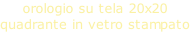 orologio su tela 20x20  quadrante in vetro stampato