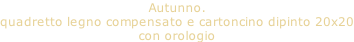 Autunno. quadretto legno compensato e cartoncino dipinto 20x20 con orologio